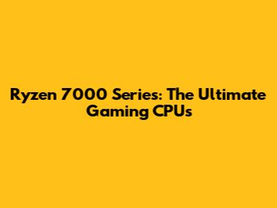 Ryzen 7000 Series: The Ultimate Gaming CPUs