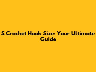 S Crochet Hook Size: Your Ultimate Guide