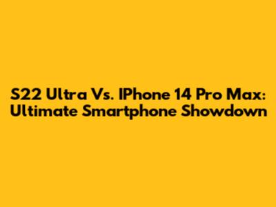 S22 Ultra Vs. IPhone 14 Pro Max: Ultimate Smartphone Showdown