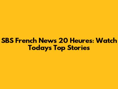 SBS French News 20 Heures: Watch Today's Top Stories