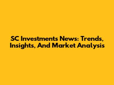SC Investments News: Trends, Insights, And Market Analysis