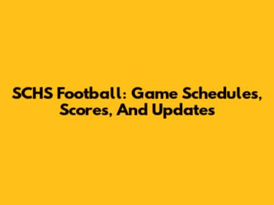 SCHS Football: Game Schedules, Scores, And Updates