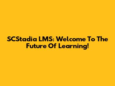 SCStadia LMS: Welcome To The Future Of Learning!