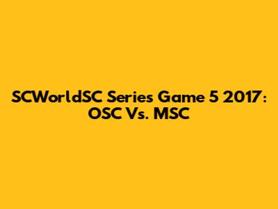SCWorldSC Series Game 5 2017: OSC Vs. MSC