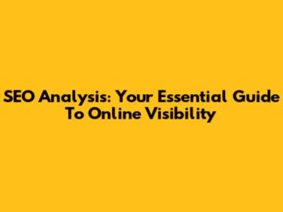 SEO Analysis: Your Essential Guide To Online Visibility
