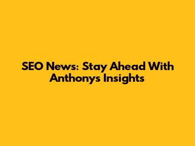 SEO News: Stay Ahead With Anthony's Insights