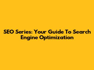 SEO Series: Your Guide To Search Engine Optimization