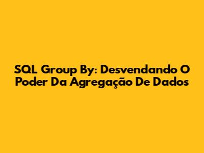 SQL Group By: Desvendando O Poder Da Agregação De Dados