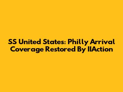 SS United States: Philly Arrival Coverage Restored By IIAction