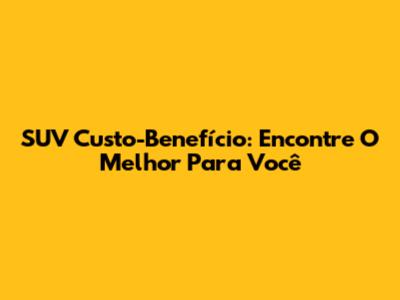 SUV Custo-Benefício: Encontre O Melhor Para Você