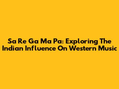 Sa Re Ga Ma Pa: Exploring The Indian Influence On Western Music