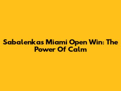 Sabalenka's Miami Open Win: The Power Of Calm