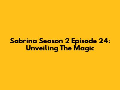 Sabrina Season 2 Episode 24: Unveiling The Magic