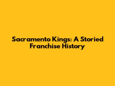 Sacramento Kings: A Storied Franchise History