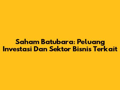 Saham Batubara: Peluang Investasi Dan Sektor Bisnis Terkait