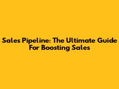 Sales Pipeline: The Ultimate Guide For Boosting Sales