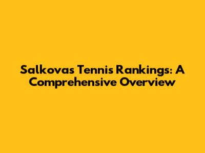 Salkova's Tennis Rankings: A Comprehensive Overview
