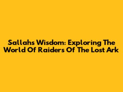 Sallah's Wisdom: Exploring The World Of 'Raiders Of The Lost Ark'