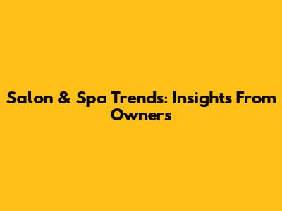 Salon & Spa Trends: Insights From Owners