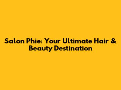 Salon Phie: Your Ultimate Hair & Beauty Destination