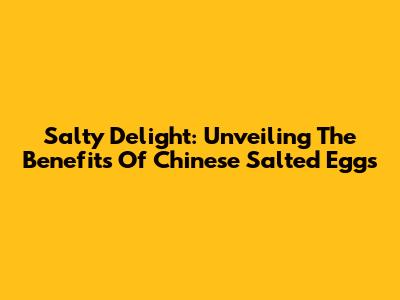 Salty Delight: Unveiling The Benefits Of Chinese Salted Eggs