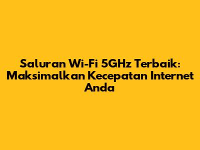 Saluran Wi-Fi 5GHz Terbaik: Maksimalkan Kecepatan Internet Anda