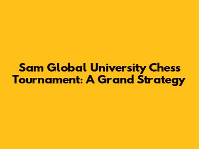 Sam Global University Chess Tournament: A Grand Strategy