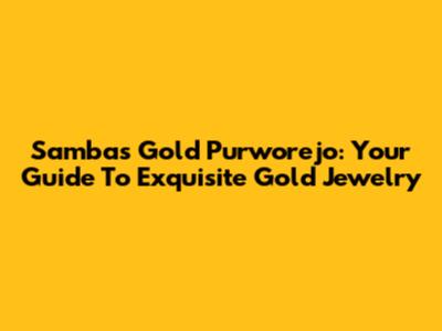 Sambas Gold Purworejo: Your Guide To Exquisite Gold Jewelry