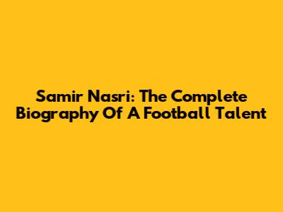 Samir Nasri: The Complete Biography Of A Football Talent