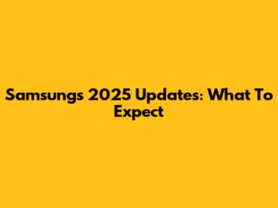 Samsung's 2025 Updates: What To Expect