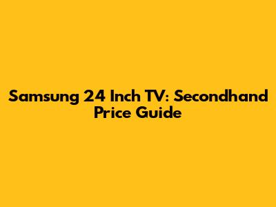 Samsung 24 Inch TV: Secondhand Price Guide