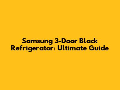 Samsung 3-Door Black Refrigerator: Ultimate Guide