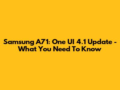 Samsung A71: One UI 4.1 Update - What You Need To Know