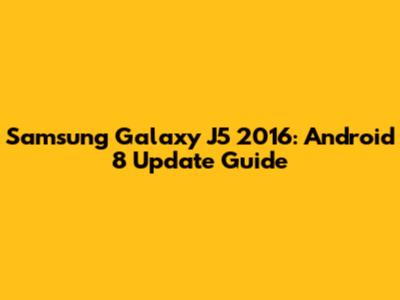 Samsung Galaxy J5 2016: Android 8 Update Guide