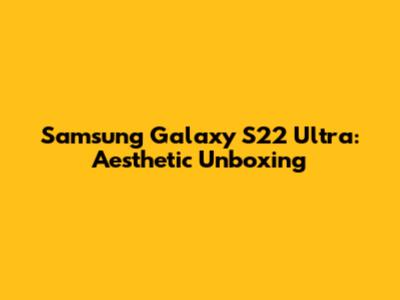 Samsung Galaxy S22 Ultra: Aesthetic Unboxing
