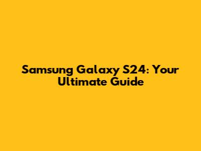 Samsung Galaxy S24: Your Ultimate Guide
