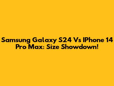 Samsung Galaxy S24 Vs IPhone 14 Pro Max: Size Showdown!