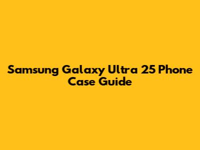 Samsung Galaxy Ultra 25 Phone Case Guide