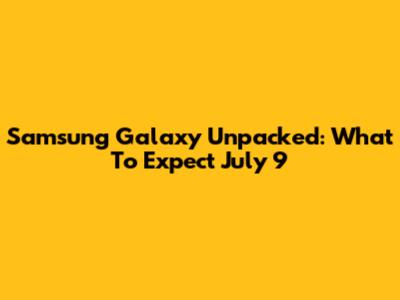Samsung Galaxy Unpacked: What To Expect July 9