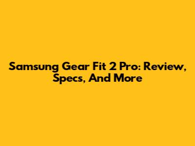 Samsung Gear Fit 2 Pro: Review, Specs, And More