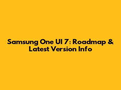 Samsung One UI 7: Roadmap & Latest Version Info