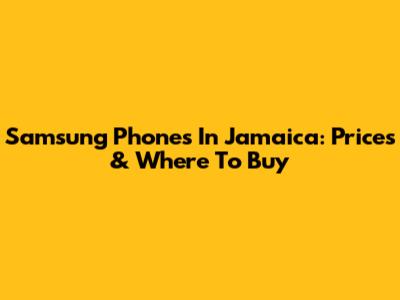 Samsung Phones In Jamaica: Prices & Where To Buy
