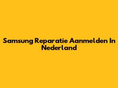 Samsung Reparatie Aanmelden In Nederland