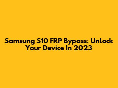 Samsung S10 FRP Bypass: Unlock Your Device In 2023