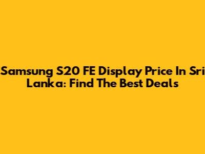 Samsung S20 FE Display Price In Sri Lanka: Find The Best Deals