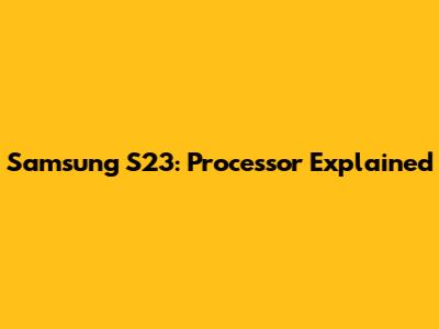 Samsung S23: Processor Explained