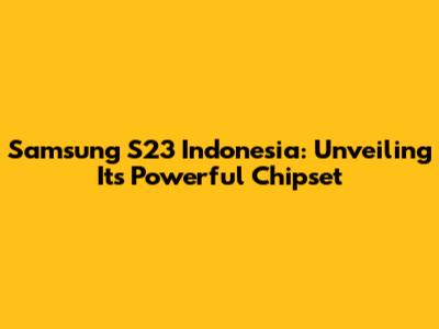 Samsung S23 Indonesia: Unveiling Its Powerful Chipset