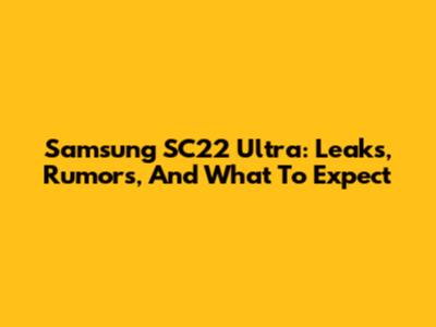 Samsung SC22 Ultra: Leaks, Rumors, And What To Expect