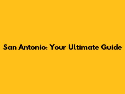 San Antonio: Your Ultimate Guide