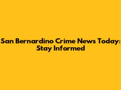 San Bernardino Crime News Today: Stay Informed